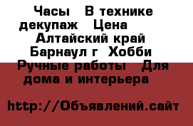 Часы.  В технике декупаж › Цена ­ 500 - Алтайский край, Барнаул г. Хобби. Ручные работы » Для дома и интерьера   